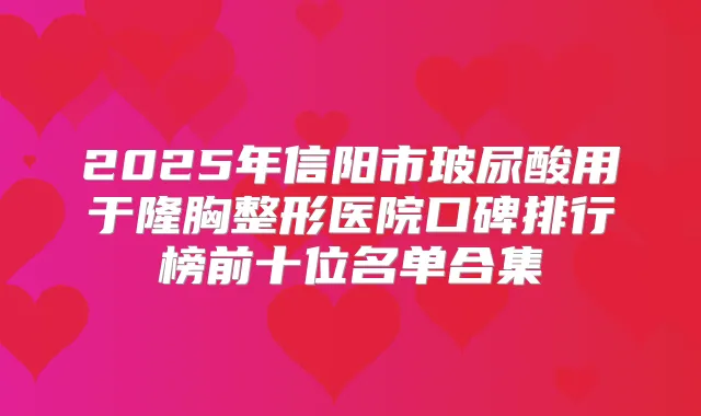 2025年信阳市玻尿酸用于隆胸整形医院口碑排行榜前十位名单合集