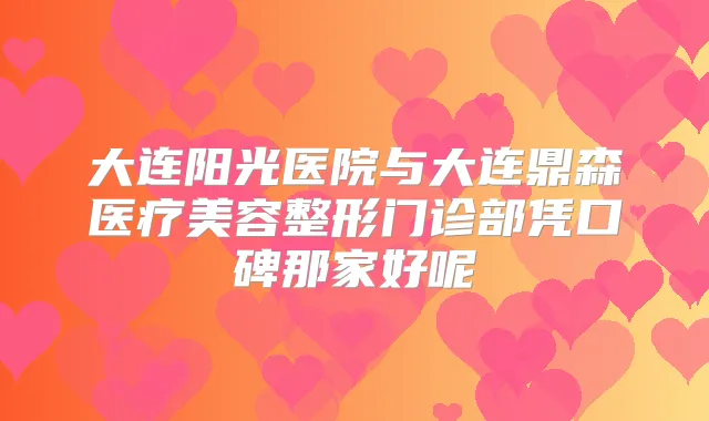 大连阳光医院与大连鼎森医疗美容整形门诊部凭口碑那家好呢