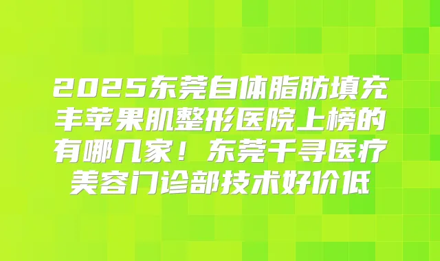 2025东莞自体脂肪填充丰苹果肌整形医院上榜的有哪几家！东莞千寻医疗美容门诊部技术好价低