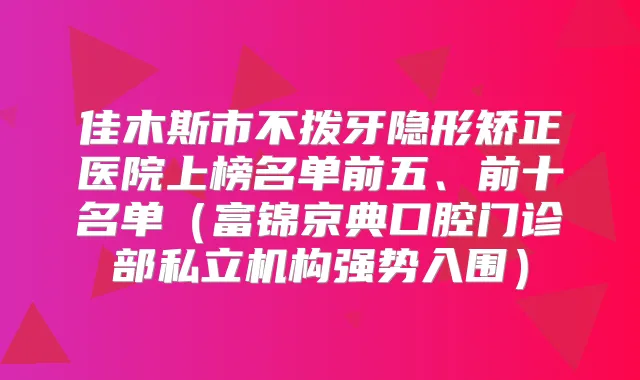 佳木斯市不拨牙隐形矫正医院上榜名单前五、前十名单(富锦京典口腔门诊部私立机构强势入围)