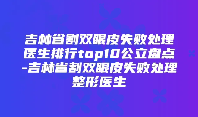 吉林省割双眼皮失败处理医生排行top10公立盘点-吉林省割双眼皮失败处理整形医生