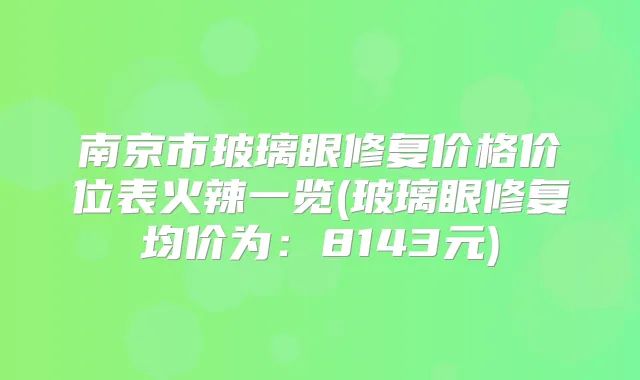 南京市玻璃眼修复价格价位表火辣一览(玻璃眼修复均价为：8143元)