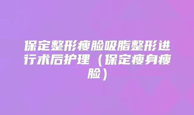 保定整形瘦脸吸脂整形进行术后护理(保定瘦身瘦脸)