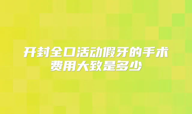 开封全口活动假牙的手术费用大致是多少