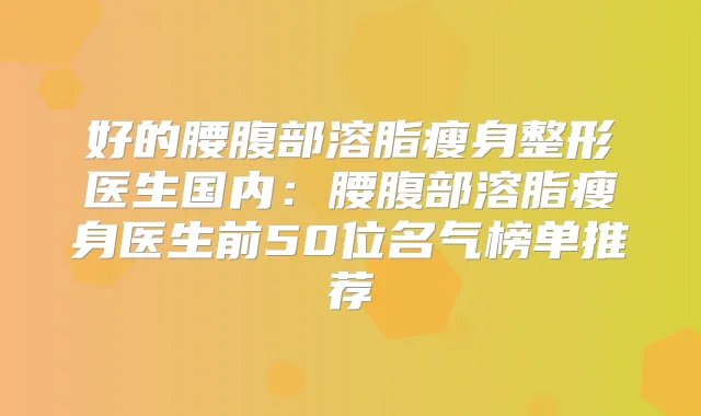 好的腰腹部溶脂瘦身整形医生国内:腰腹部溶脂瘦身医生前50位名气榜单推荐