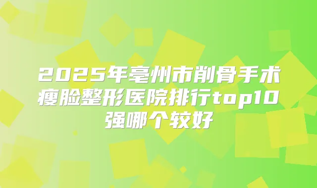 2025年亳州市削骨手术瘦脸整形医院排行top10强哪个较好