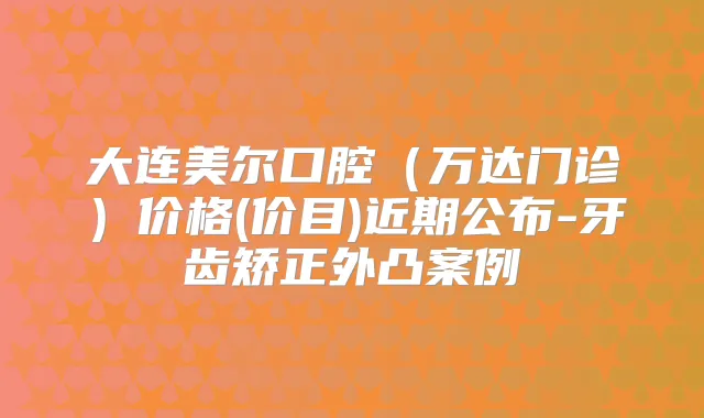 大连美尔口腔(万达门诊)价格(价目)近期公布-牙齿矫正外凸案例