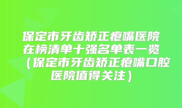 保定市牙齿矫正瘪嘴医院在榜清单十强名单表一览(保定市牙齿矫正瘪嘴口腔医院值得关注)