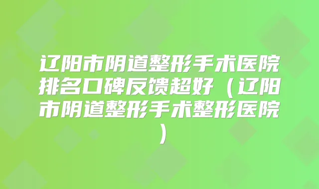 辽阳市阴道整形手术医院排名口碑反馈超好(辽阳市阴道整形手术整形医院)