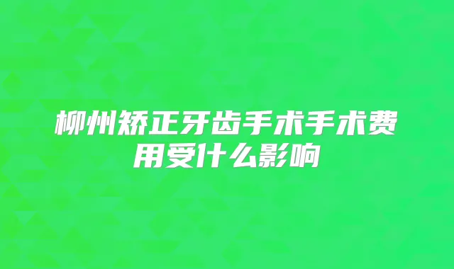 柳州矫正牙齿手术手术费用受什么影响