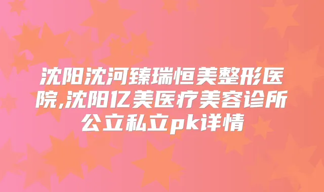 沈阳沈河臻瑞恒美整形医院,沈阳亿美医疗美容诊所公立私立pk详情