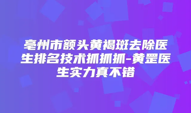 亳州市额头黄褐斑去除医生排名技术抓抓抓-黄罡医生实力真不错