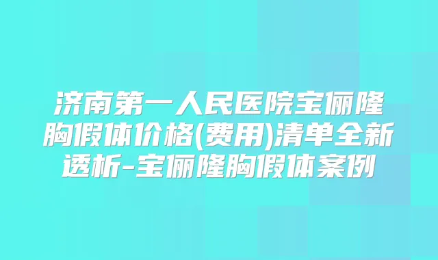济南第一人民医院宝俪隆胸假体价格(费用)清单全新透析-宝俪隆胸假体案例