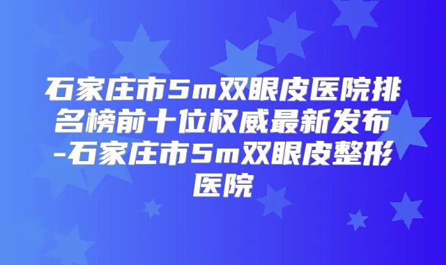 石家庄市5m双眼皮医院排名榜前十位新发布-石家庄市5m双眼皮整形医院