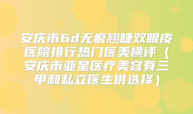 安庆市6d无痕翘睫双眼皮医院排行热门医美横评(安庆市亚星医疗美容有三甲和私立医生供选择)