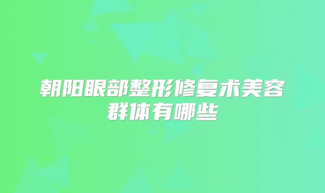 朝阳眼部整形修复术美容群体有哪些