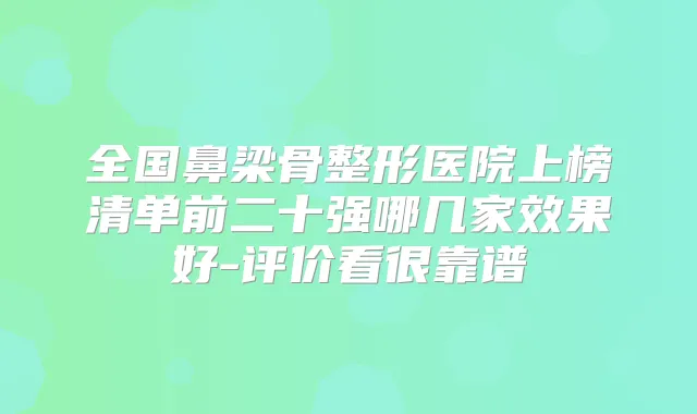 全国鼻梁骨整形医院上榜清单前二十强哪几家效果好-评价看很靠谱