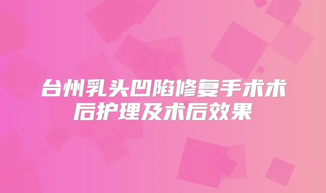 台州乳头凹陷修复手术术后护理及术后效果