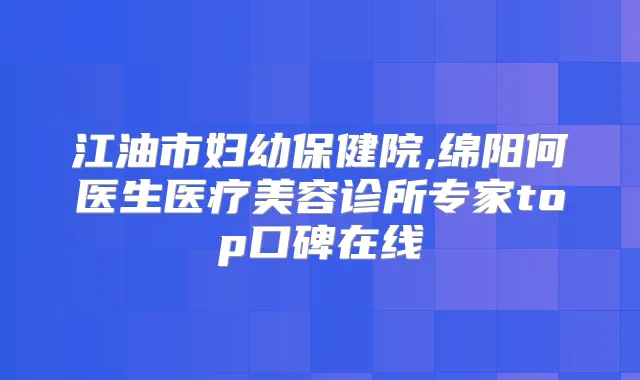 江油市妇幼保健院,绵阳何医生医疗美容诊所专家top口碑在线
