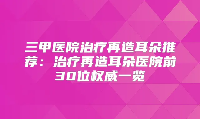 三甲医院再造耳朵推荐：再造耳朵医院前30位一览