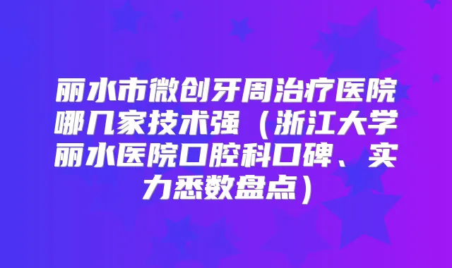 丽水市微创牙周医院哪几家技术强(浙江大学丽水医院口腔科口碑、实力悉数盘点)