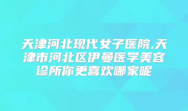 天津河北现代女子医院,天津市河北区伊曼医学美容诊所你更喜欢哪家呢