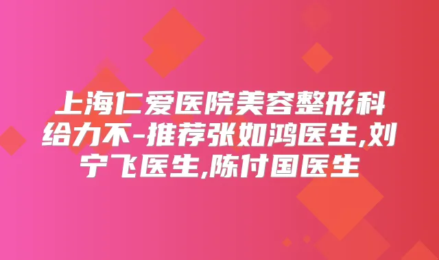 上海仁爱医院美容整形科给力不-推荐张如鸿医生,刘宁飞医生,陈付国医生