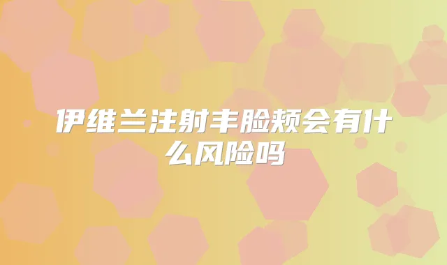 伊维兰注射丰脸颊会有什么风险吗