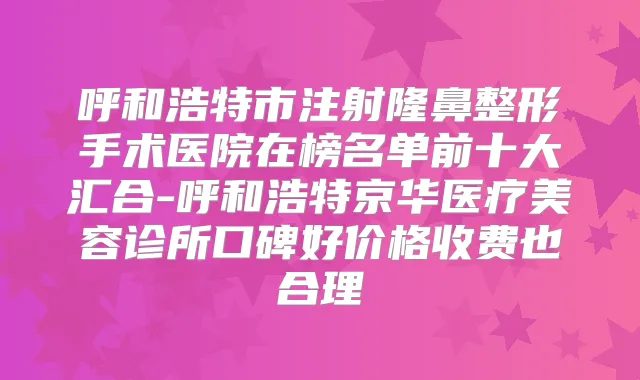 呼和浩特市注射隆鼻整形手术医院在榜名单前十大汇合-呼和浩特京华医疗美容诊所口碑好价格收费也合理