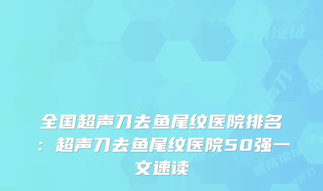 全国超声刀去鱼尾纹医院排名:超声刀去鱼尾纹医院50强一文速读