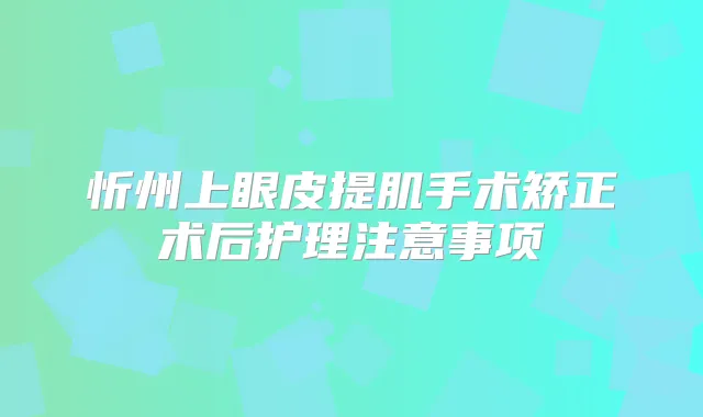 title="忻州上眼皮提肌手术矫正术后护理注意事项"
