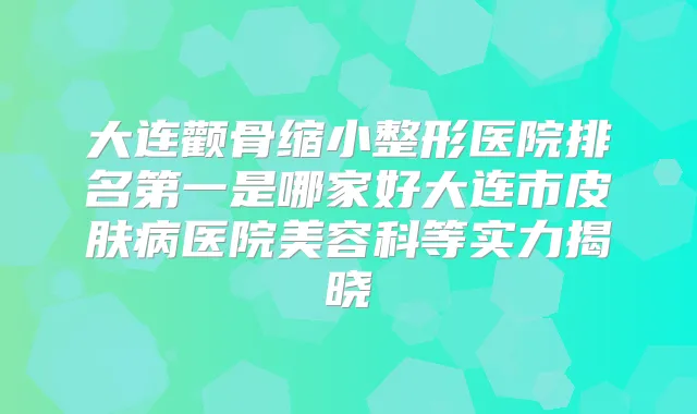 大连颧骨缩小整形医院是哪家好大连市皮肤病医院美容科等实力揭晓