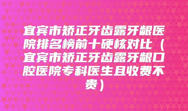 宜宾市矫正牙齿露牙龈医院排名榜前十硬核对比(宜宾市矫正牙齿露牙龈口腔医院专科医生且收费不贵)
