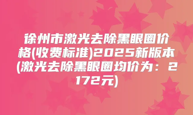 徐州市激光去除黑眼圈价格(收费标准)2025新版本(激光去除黑眼圈均价为:2172元)