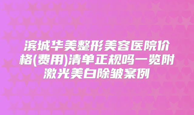 滨城华美整形美容医院价格(费用)清单正规吗一览附激光美白除皱案例