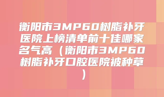 衡阳市3MP60树脂补牙医院上榜清单前十佳哪家名气高(衡阳市3MP60树脂补牙口腔医院被种草)