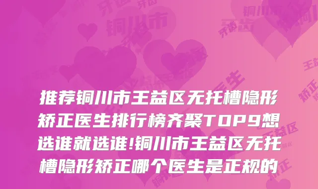 推荐铜川市王益区无托槽隐形矫正医生排行榜齐聚TOP9想选谁就选谁!铜川市王益区无托槽隐形矫正哪个医生是正规的