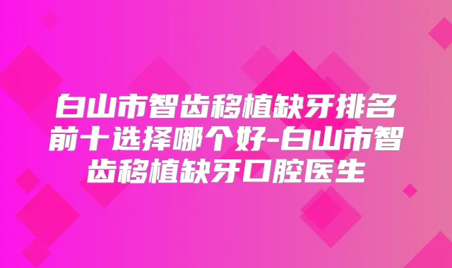 白山市智齿移植缺牙排名前十选择哪个好-白山市智齿移植缺牙口腔医生