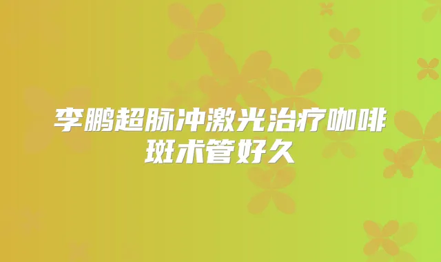 超脉冲激光咖啡斑术管好久
