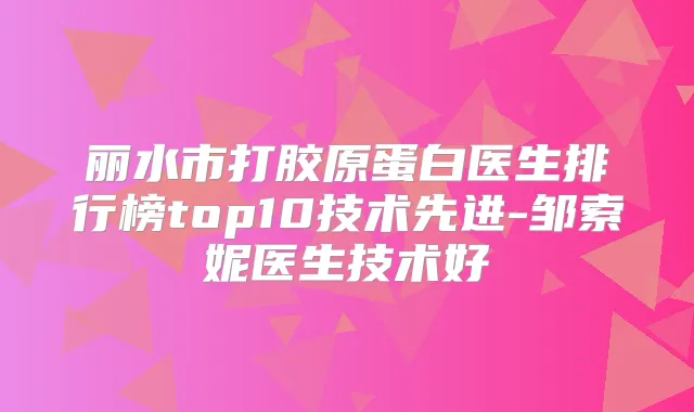 丽水市打胶原蛋白医生排行榜top10技术先进-邹索妮医生技术好
