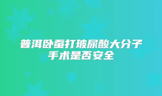 普洱卧蚕打玻尿酸大分子手术是否安全
