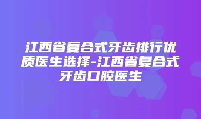 江西省复合式牙齿排行优质医生选择-江西省复合式牙齿口腔医生