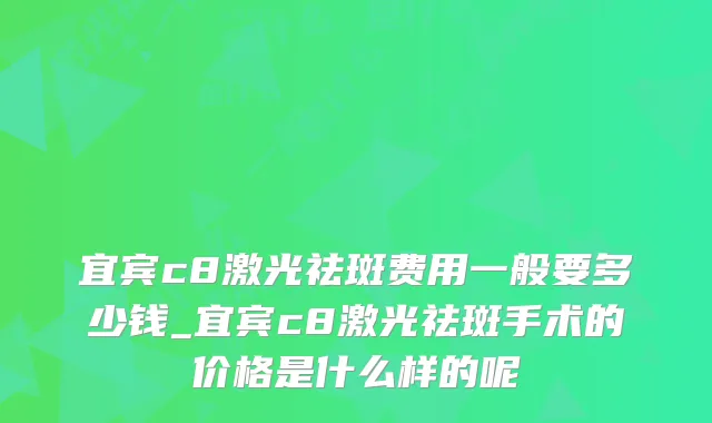 宜宾c8激光祛斑费用一般要多少钱_宜宾c8激光祛斑手术的价格是什么样的呢