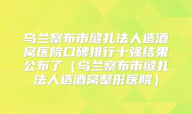 乌兰察布市缝扎法人造酒窝医院口碑排行十强结果公布了(乌兰察布市缝扎法人造酒窝整形医院)