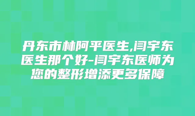 丹东市林阿平医生,闫宇东医生那个好-闫宇东医师为您的整形增添更多保障