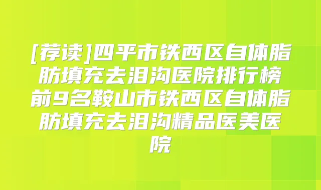 [荐读]四平市铁西区自体脂肪填充去泪沟医院排行榜前9名鞍山市铁西区自体脂肪填充去泪沟精品医美医院