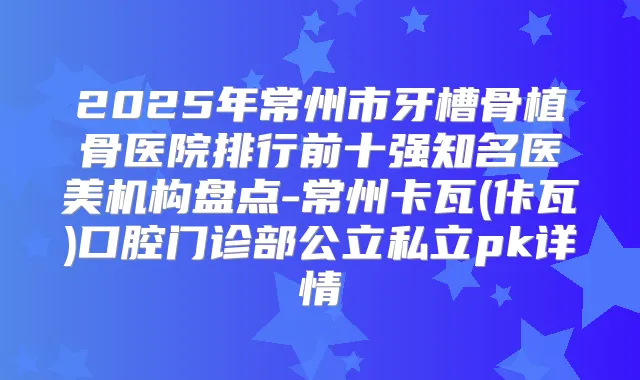 2025年常州市牙槽骨植骨医院排行前十强知名医美机构盘点-常州卡瓦(佧瓦)口腔门诊部公立私立pk详情