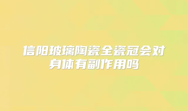 信阳玻璃陶瓷全瓷冠会对身体有副作用吗