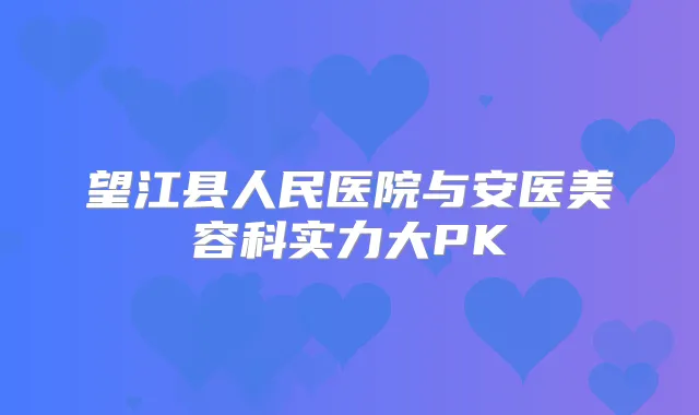 望江县人民医院与安医美容科实力大PK