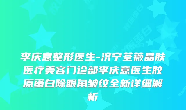 李庆意整形医生-济宁荃薇晶肤医疗美容门诊部李庆意医生胶原蛋白除眼角皱纹全新详细解析